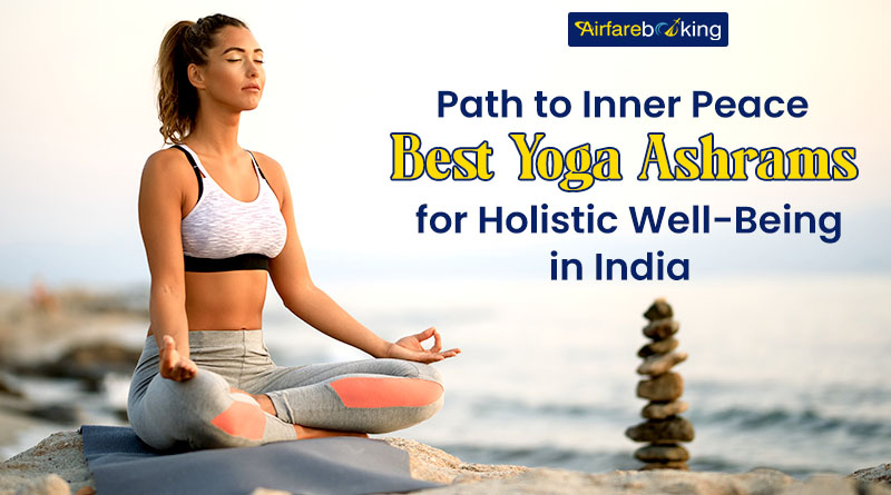 Path to Inner Peace - Best Yoga Ashrams for Holistic Well-Being in India