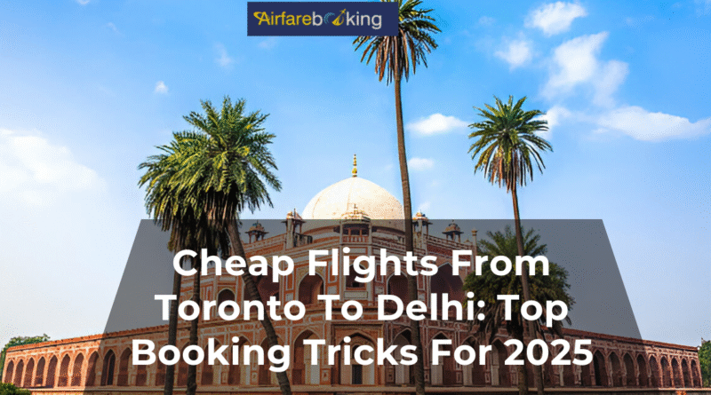Cheap Flights From Toronto To Delhi: Top Booking Tricks For 2025